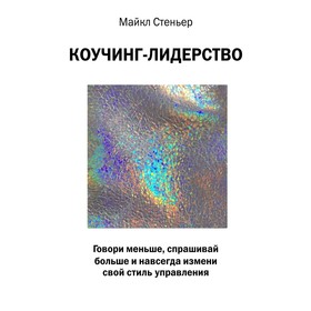 Коучинг-лидерство. Говори меньше, спрашивай больше и навсегда измени свой стиль управления
Коучинг-лидерство. Говори меньше, спрашивай больше и навсегда измени свой стиль управления
