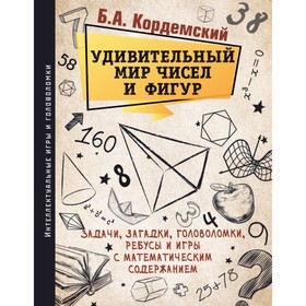 Удивительный мир чисел и фигур. Задачи, загадки, головоломки, ребусы и игры с математическим содержанием. Кордемский Б. А.
Удивительный мир чисел и фигур. Задачи, загадки, головоломки, ребусы и игры с математическим содержанием. Кордемский Б. А.