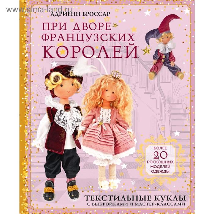 При дворе французских королей. Текстильные куклы с выкройками и мастер-классами
При дворе французских королей. Текстильные куклы с выкройками и мастер-классами