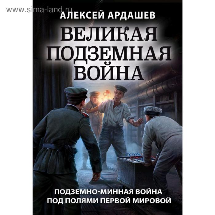 Великая подземная война. Очерк подземно-минной войны под полями Первой мировой. Ардашев А.Н.
Великая подземная война. Очерк подземно-минной войны под полями Первой мировой. Ардашев А.Н.