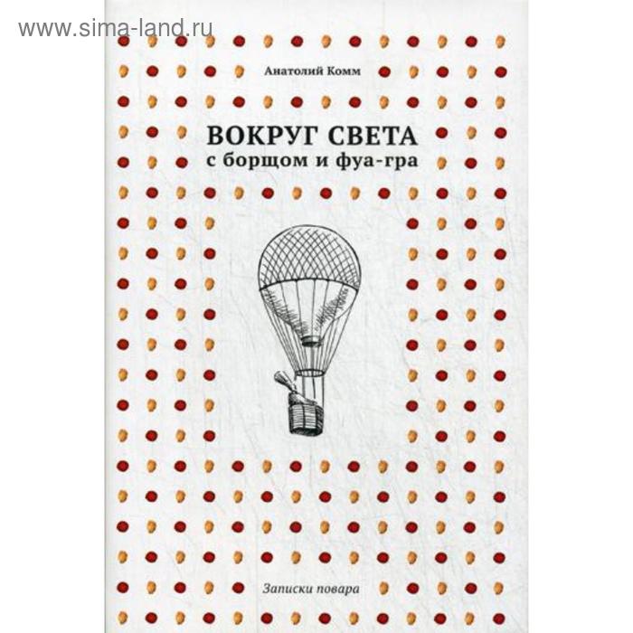 Вокруг света с борщом и фуа-гра. Записки повара. (Суперобл 4+1 воздушный шар на супер обложке). Комм А.
Вокруг света с борщом и фуа-гра. Записки повара. (Суперобл 4+1 воздушный шар на супер обложке). Комм А.