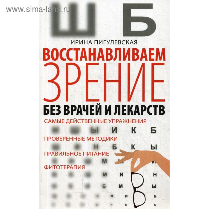 Восстанавливаем зрение без врачей и лекарств. Самые действенные упражнения, проверенные методики, правильное питание, фитотерапия. Пигулевская И.С.
Восстанавливаем зрение без врачей и лекарств. Самые действенные упражнения, проверенные методики, правильное питание, фитотерапия. Пигулевская И.С.