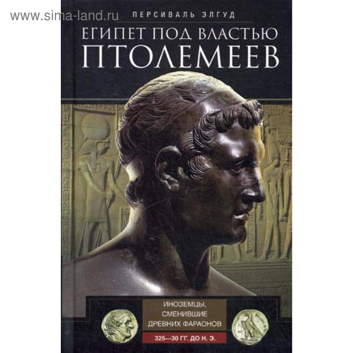 Египет под властью Птолемеев. Иноземцы, сменившие древних фараонов. 325-30 гг. до н.э.. Элгуд П.
Египет под властью Птолемеев. Иноземцы, сменившие древних фараонов. 325-30 гг. до н.э.. Элгуд П.