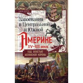 Завоевания в Центральной и Южной Америке XV-XIX веков. Под властью испанской короны. Перри Дж.
Завоевания в Центральной и Южной Америке XV-XIX веков. Под властью испанской короны. Перри Дж.