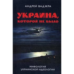 Украина, которой не было. Мифология украинской идеологии: собрание сочинений. Книга 2. Ваджра А.
Украина, которой не было. Мифология украинской идеологии: собрание сочинений. Книга 2. Ваджра А.
