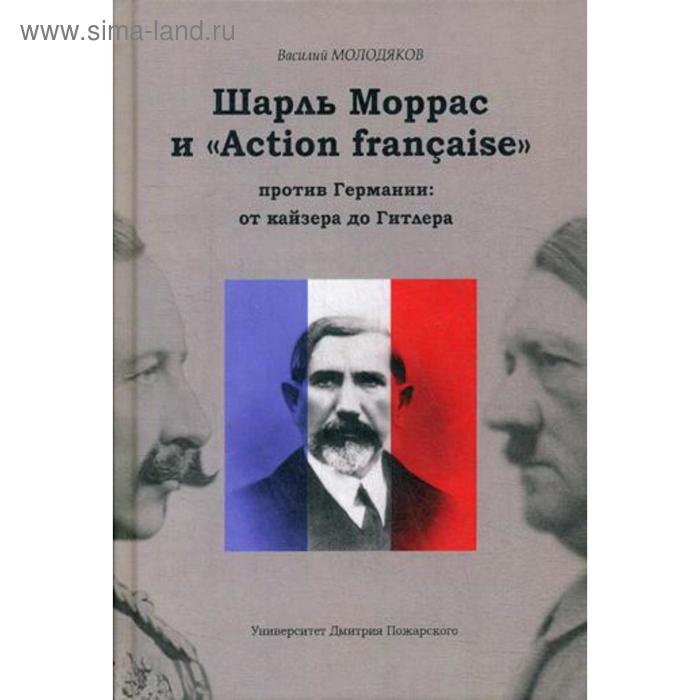 Шарль Моррас и «Action francaise» против Германии: от кайзера до Гитлера. Молодяков В.Э.
Шарль Моррас и «Action francaise» против Германии: от кайзера до Гитлера. Молодяков В.Э.