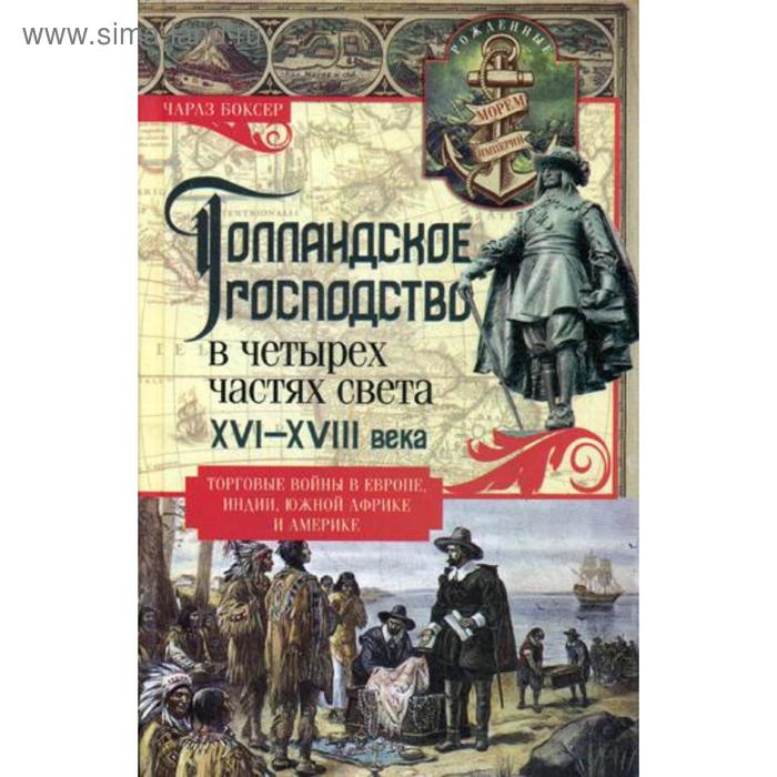Голландское господство в четырех частях света XVI-XVIII века. Торговые войны в Европе, Индии, Южной Африке и Америке. Боксер Ч.Р.
Голландское господство в четырех частях света XVI-XVIII века. Торговые войны в Европе, Индии, Южной Африке и Америке. Боксер Ч.Р.