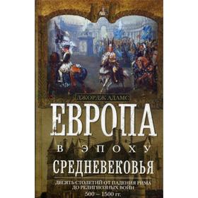 Европа в эпоху Средневековья. Десять столетий от падения Рима до религиозных войн. 500-1500гг. Адамс Дж.
Европа в эпоху Средневековья. Десять столетий от падения Рима до религиозных войн. 500-1500гг. Адамс Дж.