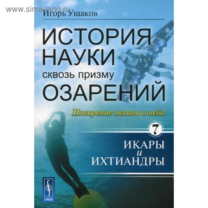 История науки сквозь призму озарений: Книга 7. Покорение океана и неба: Икары и Ихтиандры. Ушаков И. А.
История науки сквозь призму озарений: Книга 7. Покорение океана и неба: Икары и Ихтиандры. Ушаков И. А.