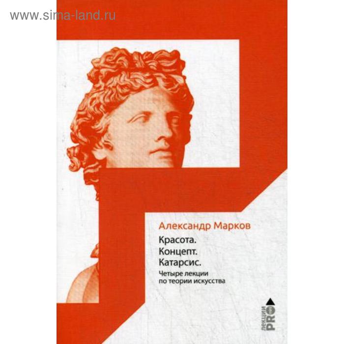 Красота. Концепт. Катарсис. 4 лекции по теории искусства. Марков А.