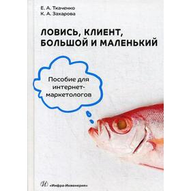 Ловись, клиент, большой и маленький. Пособие для интернет-маркетологов. Ткаченко Е.А., Захарова К.А.
Ловись, клиент, большой и маленький. Пособие для интернет-маркетологов. Ткаченко Е.А., Захарова К.А.