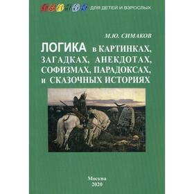 Логика в картинках, загадках, анекдотах, софизмах, парадоксах и сказочных историях. Симаков М.Ю.
Логика в картинках, загадках, анекдотах, софизмах, парадоксах и сказочных историях. Симаков М.Ю.