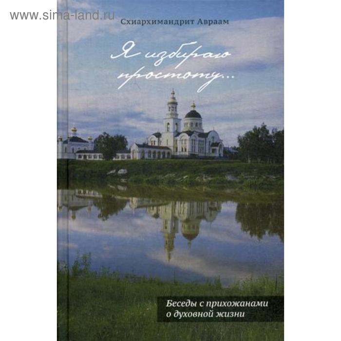 Я избираю простоту.. Беседы с прихожанами о духовной жизни. 2-е издание. Схиархим Авраам (Рейдман)
Я избираю простоту.. Беседы с прихожанами о духовной жизни. 2-е издание. Схиархим Авраам (Рейдман)