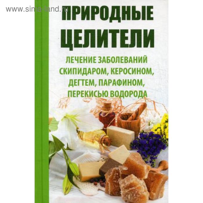 Природные целители. Лечение заболеваний скипидаром, керосином, дегтем, парафином, перекисью водорода. Сайдакова Р.И.
Природные целители. Лечение заболеваний скипидаром, керосином, дегтем, парафином, перекисью водорода. Сайдакова Р.И.