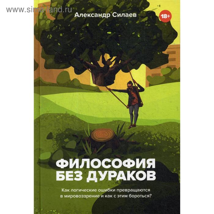 Философия без дураков. Как логические ошибки превращаются в мировоззрение и как с этим бороться. Силаев А.Ю.
Философия без дураков. Как логические ошибки превращаются в мировоззрение и как с этим бороться. Силаев А.Ю.