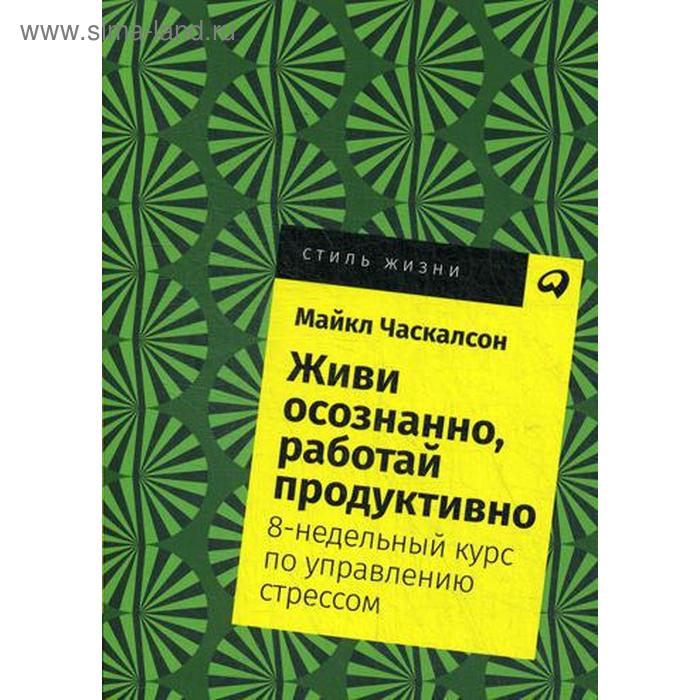 Живи осознанно, работай продуктивно: 8-недельный курс по управлению стрессом. (обложка) Часкалсон М.
Живи осознанно, работай продуктивно: 8-недельный курс по управлению стрессом. (обложка) Часкалсон М.