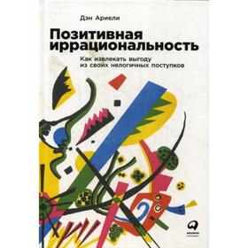 Позитивная иррациональность. Как извлекать выгоду из своих нелогичных поступков. Ариели Д.
Позитивная иррациональность. Как извлекать выгоду из своих нелогичных поступков. Ариели Д.