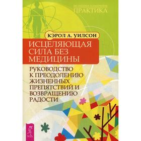 Исцеляющая сила без медицины: руководство к преодолению жизненных препятствий и возвращению радости. Уилсон Карен А.
Исцеляющая сила без медицины: руководство к преодолению жизненных препятствий и возвращению радости. Уилсон Карен А.