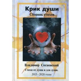 Крик души. Сборник стихов: стихи от души и для души 2015-2020 годы. Сосновский В.М.
Крик души. Сборник стихов: стихи от души и для души 2015-2020 годы. Сосновский В.М.