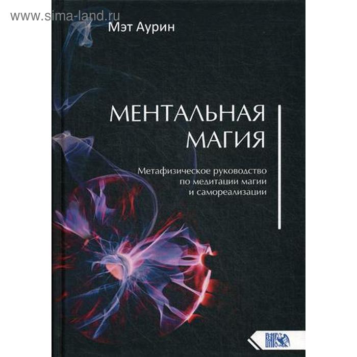 Ментальная магия. Метафизическое руководство по медитации, магии и самореализации. Мэт Аурин
Ментальная магия. Метафизическое руководство по медитации, магии и самореализации. Мэт Аурин