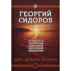 Пути. Дороги. Встречи. Хронолого-эзотерический анализ развития современной цивилизации. Книга 3. Сидоров Г. А.
Пути. Дороги. Встречи. Хронолого-эзотерический анализ развития современной цивилизации. Книга 3. Сидоров Г. А.