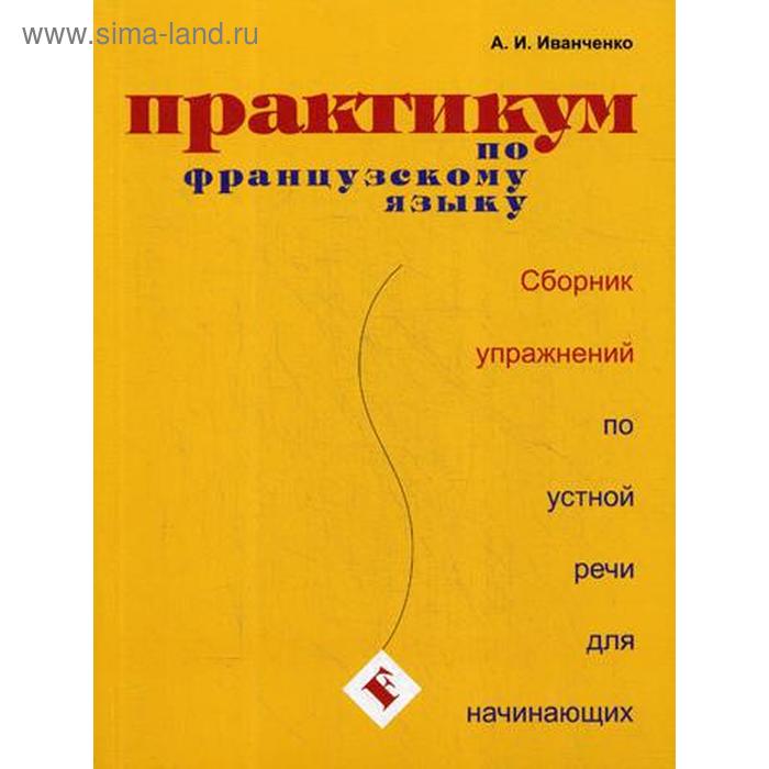 Практикум по французскому языку. Сборник упражнений по устной речи для начинающих. 2-е издание, исправленное и дополненное Иванченко А. И.
Практикум по французскому языку. Сборник упражнений по устной речи для начинающих. 2-е издание, исправленное и дополненное Иванченко А. И.