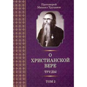 О христианской вере. Труды. В 3 т. Т. 2. Протоиерей Михаил Труханов, сост. Звонковой В.А.
О христианской вере. Труды. В 3 т. Т. 2. Протоиерей Михаил Труханов, сост. Звонковой В.А.