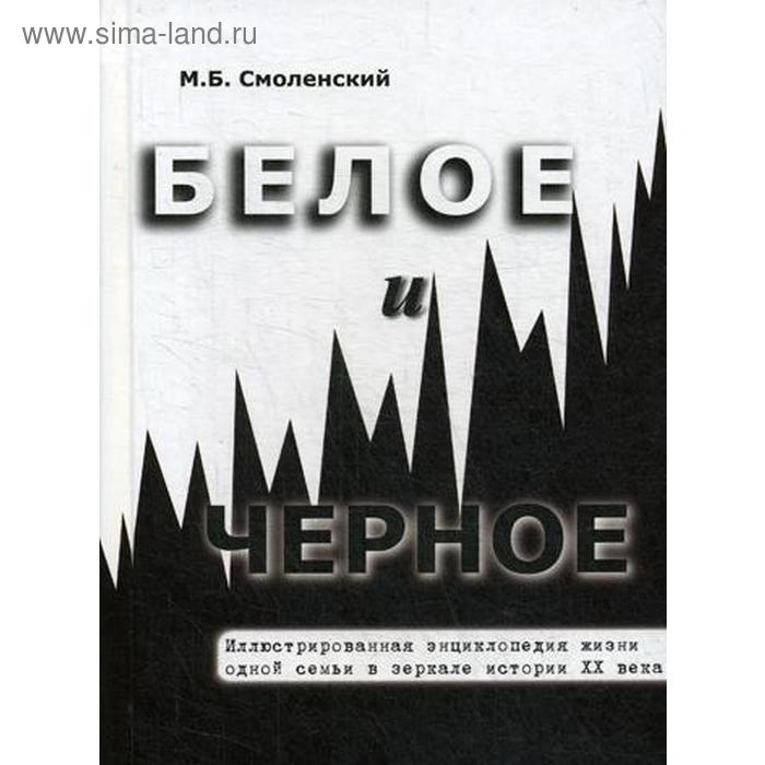 Белое и черное Иллюстрированная энциклопедия жизни одной семьи в зеркале истории ХХ века. 2-е издание, дополненное и переработанное. Смоленский М. Б.
Белое и черное Иллюстрированная энциклопедия жизни одной семьи в зеркале истории ХХ века. 2-е издание, дополненное и переработанное. Смоленский М. Б.