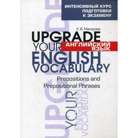 Английский язык. Upgrade your English Vocabulary. Prepositions and Prepositional Phrases. Интенсивный курс подготовки к экзамену. Макарова Е. В.
Английский язык. Upgrade your English Vocabulary. Prepositions and Prepositional Phrases. Интенсивный курс подготовки к экзамену. Макарова Е. В.
