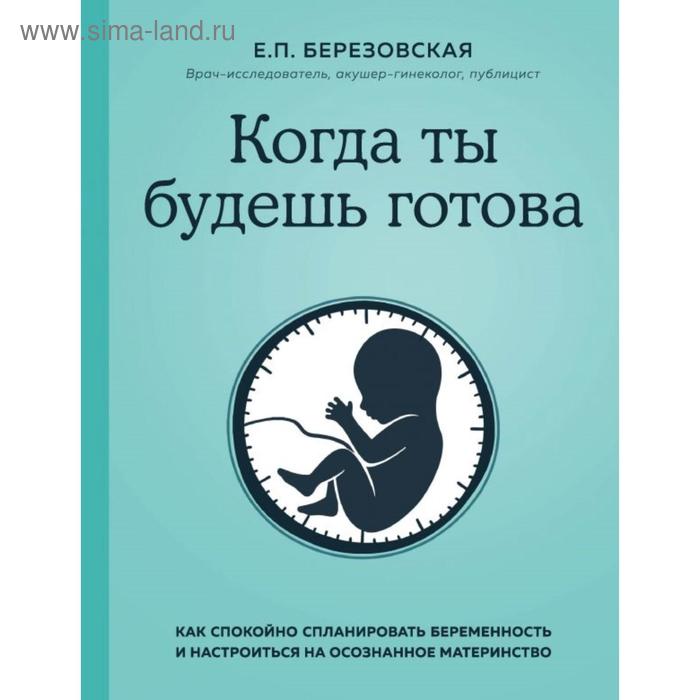 Когда ты будешь готова. Как спокойно спланировать беременность и настроиться на осознанное материнство. Березовская Е. П.
Когда ты будешь готова. Как спокойно спланировать беременность и настроиться на осознанное материнство. Березовская Е. П.