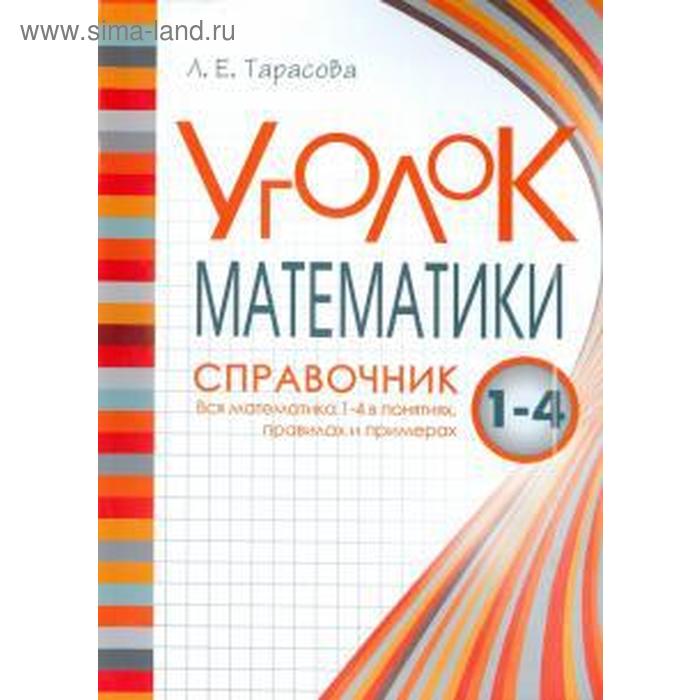 Уголок математики. 1-4 класс. Справочник. Вся математика 1-4 в понятиях, правилах и примерах. Тарасова Л.
Уголок математики. 1-4 класс. Справочник. Вся математика 1-4 в понятиях, правилах и примерах. Тарасова Л.