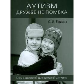 Аутизм дружбе не помеха. Книга о социальной адаптации детей с аутизмом. Ефимов О
Аутизм дружбе не помеха. Книга о социальной адаптации детей с аутизмом. Ефимов О