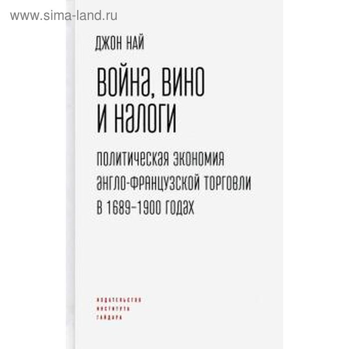 Война, вино и налоги. Политическая экономия англо-французской торговли в 1689-1900 годах. Най Дж.
Война, вино и налоги. Политическая экономия англо-французской торговли в 1689-1900 годах. Най Дж.