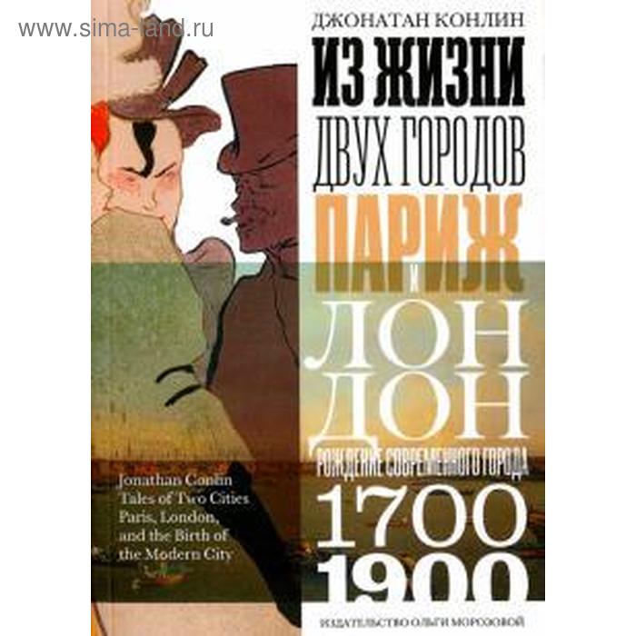 Из жизни двух городов. Париж и Лондон. Рождение современного города 1700-1900 гг. Конлин Д.
Из жизни двух городов. Париж и Лондон. Рождение современного города 1700-1900 гг. Конлин Д.
