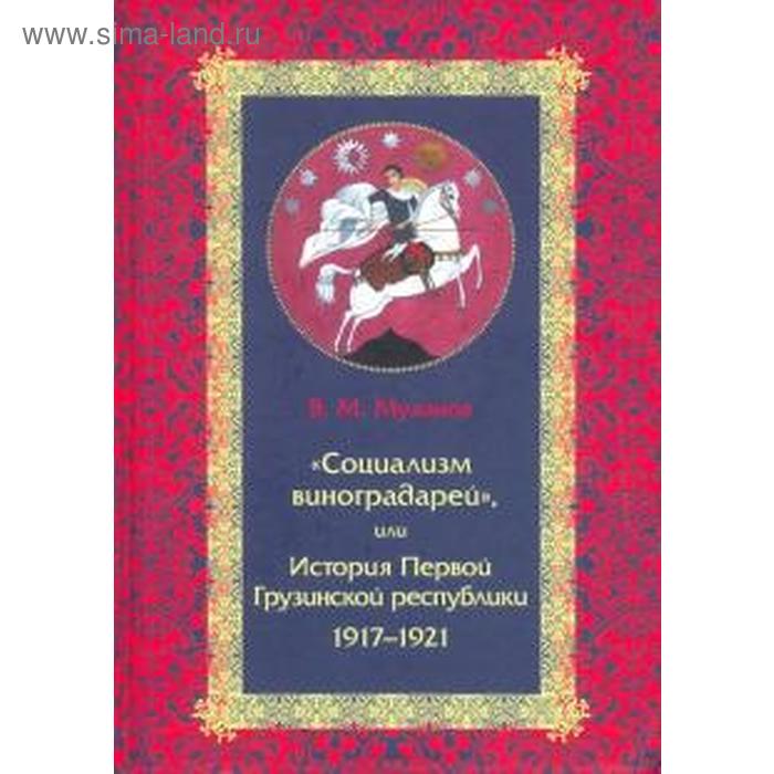 Социализм виноградарей, или История Первой Грузинской республики 1917-1921. Муханов В
Социализм виноградарей, или История Первой Грузинской республики 1917-1921. Муханов В