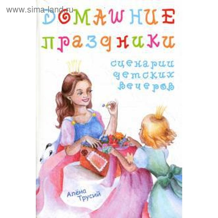 Домашние праздники. Сценарии детских праздников. Трусий А.
Домашние праздники. Сценарии детских праздников. Трусий А.