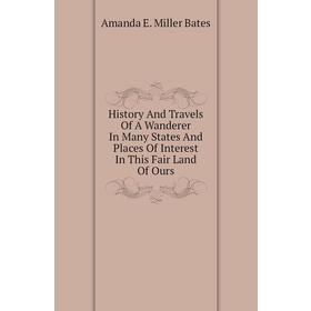 Книга History and Travels of A Wanderer In Many States and Places of Interest In This Fair Land of Ours. Amanda E. Miller Bates
Книга History and Travels of A Wanderer In Many States and Places of Interest In This Fair Land of Ours. Amanda E. Miller Bates