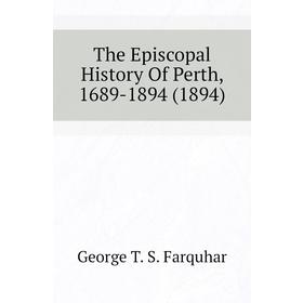 Книга The Episcopal History of Perth, 1689 - 1894 (1894). George T. S. Farquhar 
Книга The Episcopal History of Perth, 1689 - 1894 (1894). George T. S. Farquhar