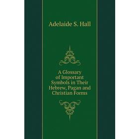 Книга A Glossary of Important Symbols in Their Hebrew, Pagan and Christian Forms. Adelaide S. Hall
Книга A Glossary of Important Symbols in Their Hebrew, Pagan and Christian Forms. Adelaide S. Hall