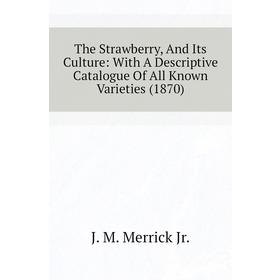 Книга The Strawberry, and Its Culture: With A Descriptive Catalogue of All Known Varieties (1870). J. M. Merrick Jr.
Книга The Strawberry, and Its Culture: With A Descriptive Catalogue of All Known Varieties (1870). J. M. Merrick Jr.