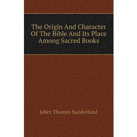 Книга The Origin and Character of The Bible and Its Place Among Sacred Books. Jabez Thomas Sunderland
Книга The Origin and Character of The Bible and Its Place Among Sacred Books. Jabez Thomas Sunderland