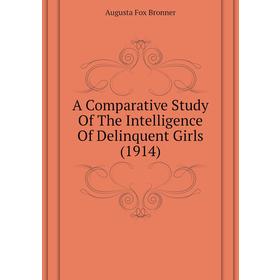 Книга A comparative study of The Intelligence of Delinquent Girls (1914). Augusta Fox Bronner
Книга A comparative study of The Intelligence of Delinquent Girls (1914). Augusta Fox Bronner