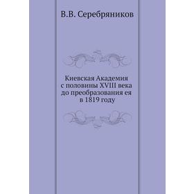 Киевская Академия с половины XVIII века до преобразования ея в 18 19 году. В. В. Серебряников
Киевская Академия с половины XVIII века до преобразования ея в 18 19 году. В. В. Серебряников