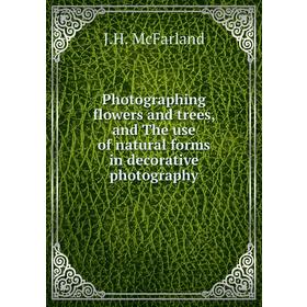 Книга Photographing flowers and trees, and The use of natural forms in decorative photography. J. H. McFarland
Книга Photographing flowers and trees, and The use of natural forms in decorative photography. J. H. McFarland