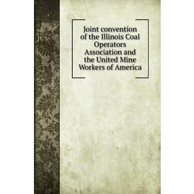 Книга Joint convention of the Illinois Coal Operators Association and the United Mine Workers of America 
Книга Joint convention of the Illinois Coal Operators Association and the United Mine Workers of America