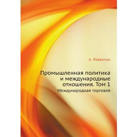 Промышленная политика и международные отношения. Том 1. Международная торговля. А. Левенчук
Промышленная политика и международные отношения. Том 1. Международная торговля. А. Левенчук