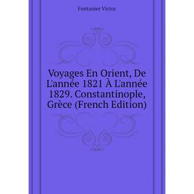 Книга Voyages En Orient, De L'année 1821 À L'année 1829. Constantinople, Grèce (French Edition). Fontanier Victor
Книга Voyages En Orient, De L'année 1821 À L'année 1829. Constantinople, Grèce (French Edition). Fontanier Victor