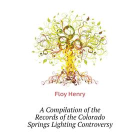 Книга A Compilation of the Records of the Colorado Springs Lighting Controversy. Floy Henry
Книга A Compilation of the Records of the Colorado Springs Lighting Controversy. Floy Henry