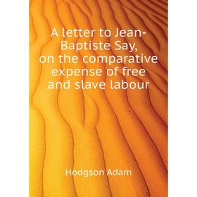 Книга A letter to Jean-Baptiste Say, on the comparative expense of free and slave labour. Hodgson Adam
Книга A letter to Jean-Baptiste Say, on the comparative expense of free and slave labour. Hodgson Adam