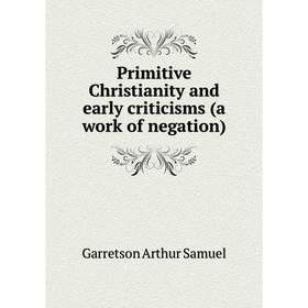 Книга Primitive Christianity and early criticisms (a work of negation). Garretson Arthur Samuel
Книга Primitive Christianity and early criticisms (a work of negation). Garretson Arthur Samuel